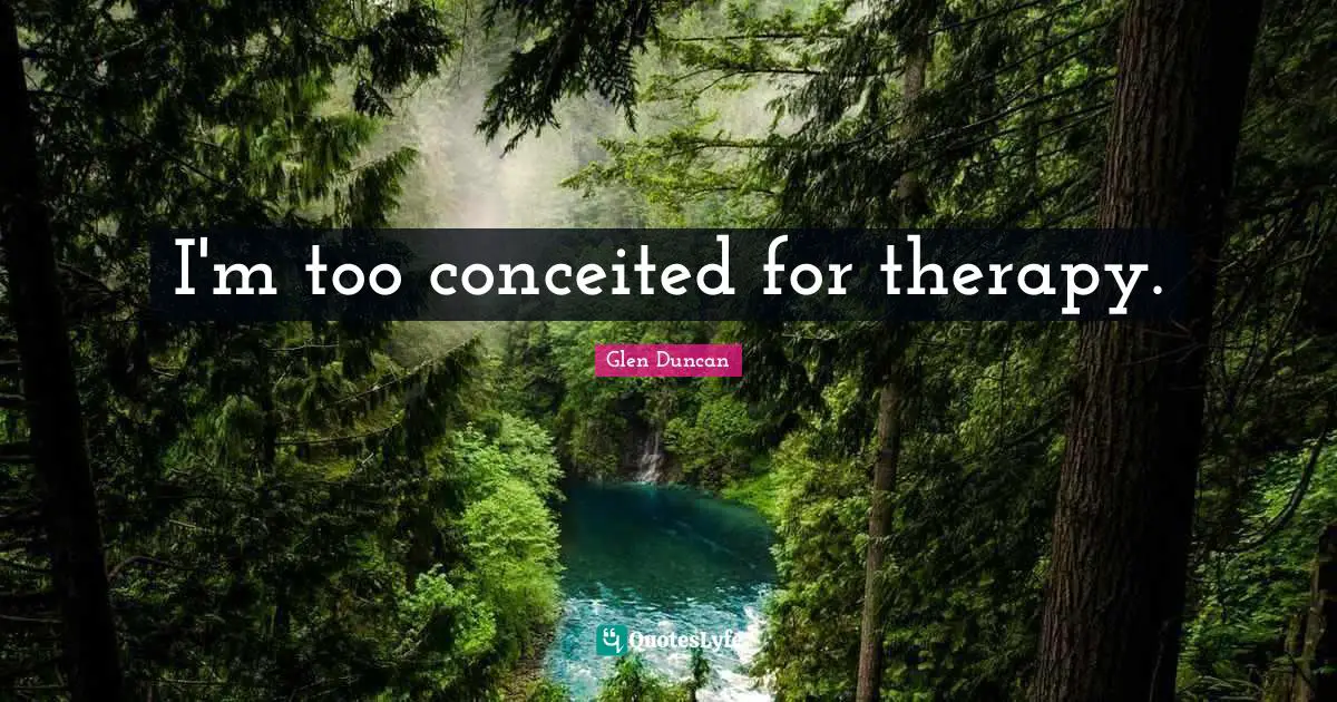 I'm too conceited for therapy.