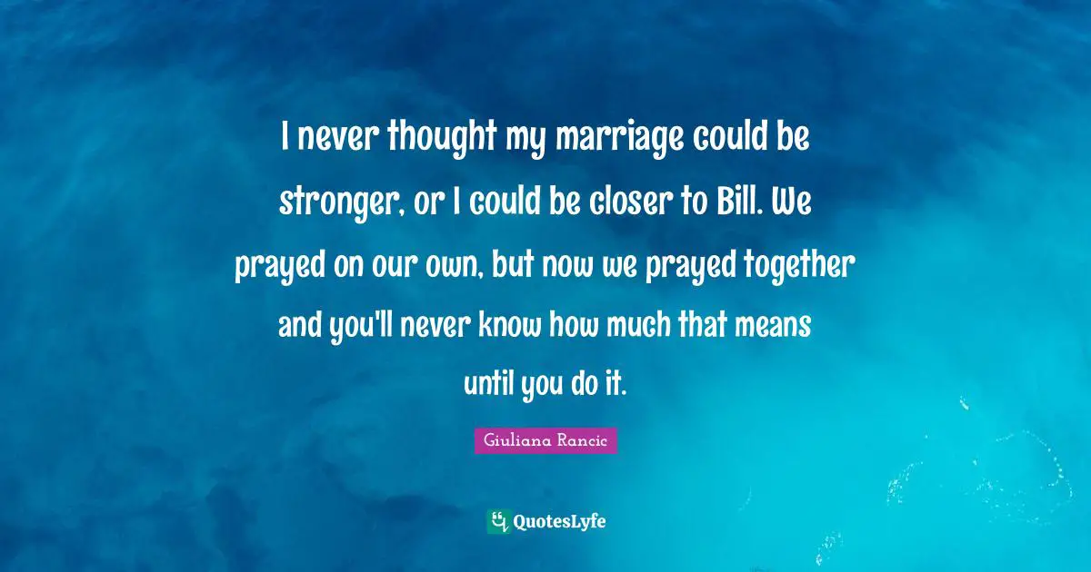 Giuliana Rancic Quotes: "I never thought my marriage could be stronger, or I could be closer to Bill. We prayed on our own, but now we prayed together and you'll never know how much that means until you do it."