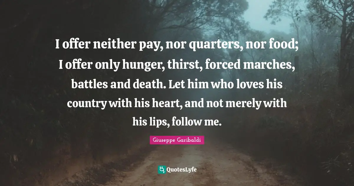 I offer neither pay, nor quarters, nor food; I offer only hunger, thirst, forced marches, battles and death. Let him who loves his country with his heart, and not merely with his lips, follow me.