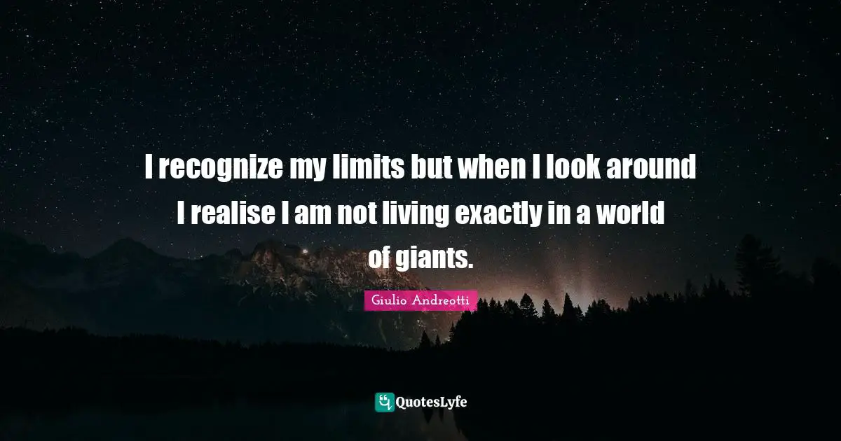 I recognize my limits but when I look around I realise I am not living exactly in a world of giants.