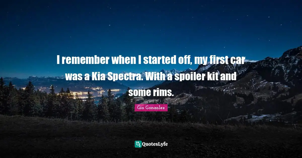 I remember when I started off, my first car was a Kia Spectra. With a spoiler kit and some rims.