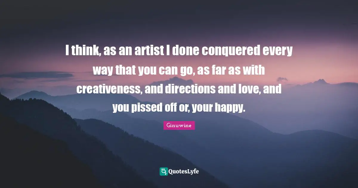 Creativeness Quotes: "I think, as an artist I done conquered every way that you can go, as far as with creativeness, and directions and love, and you pissed off or, your happy."