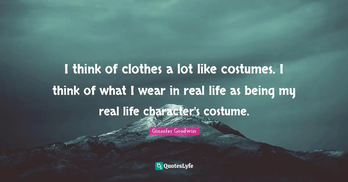 I think of clothes a lot like costumes. I think of what I wear in real life as being my real life character's costume.