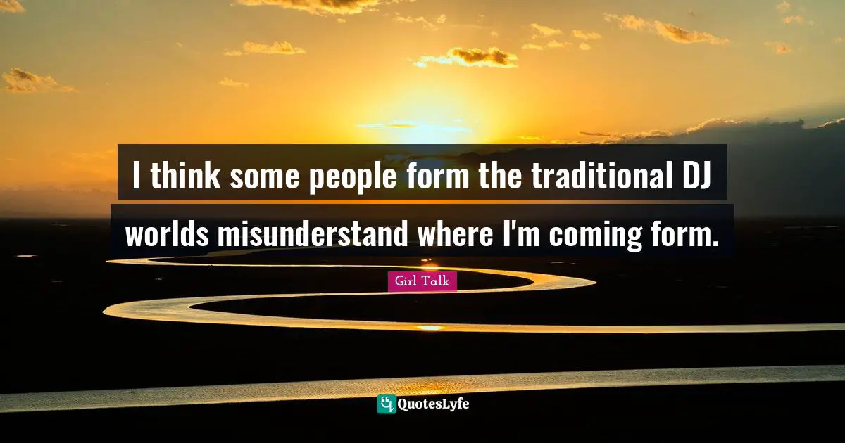 I think some people form the traditional DJ worlds misunderstand where I'm coming form.