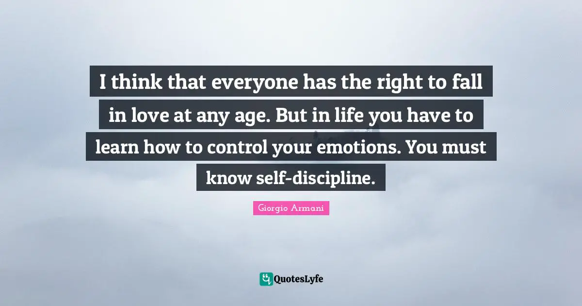 I think that everyone has the right to fall in love at any age. But in life you have to learn how to control your emotions. You must know self-discipline.
