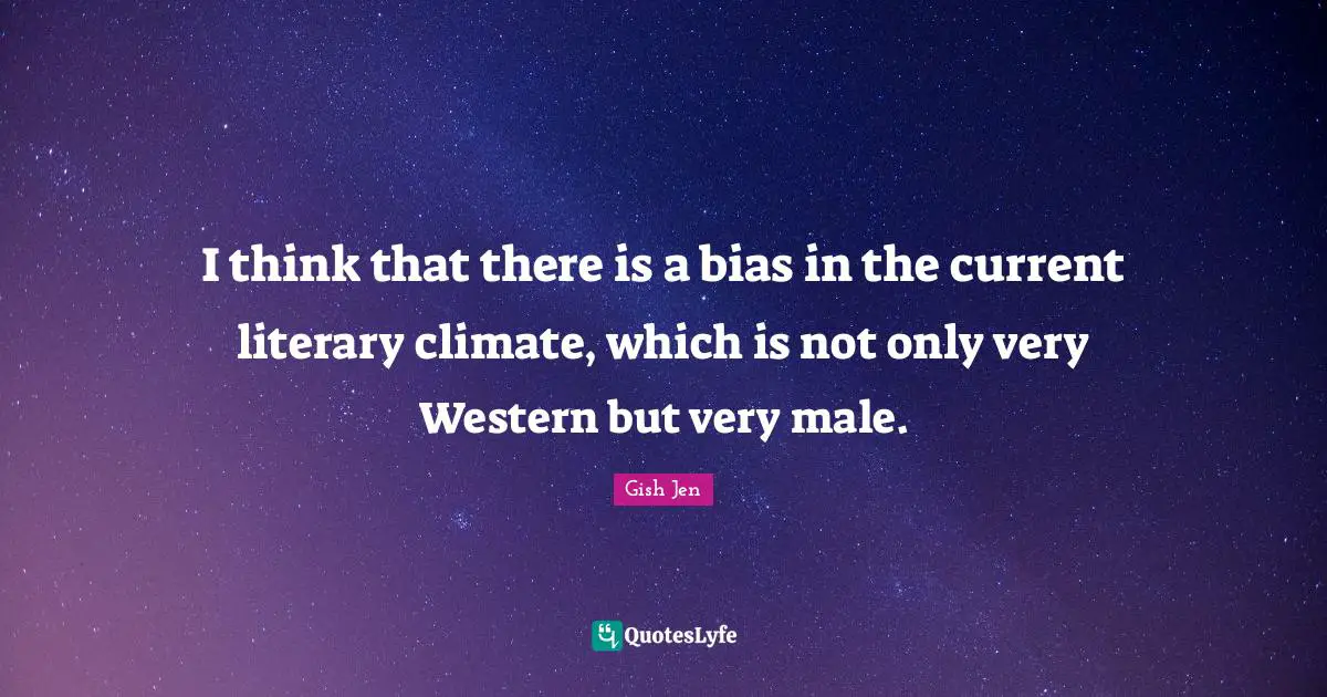 Gish Jen Quotes: "I think that there is a bias in the current literary climate, which is not only very Western but very male."