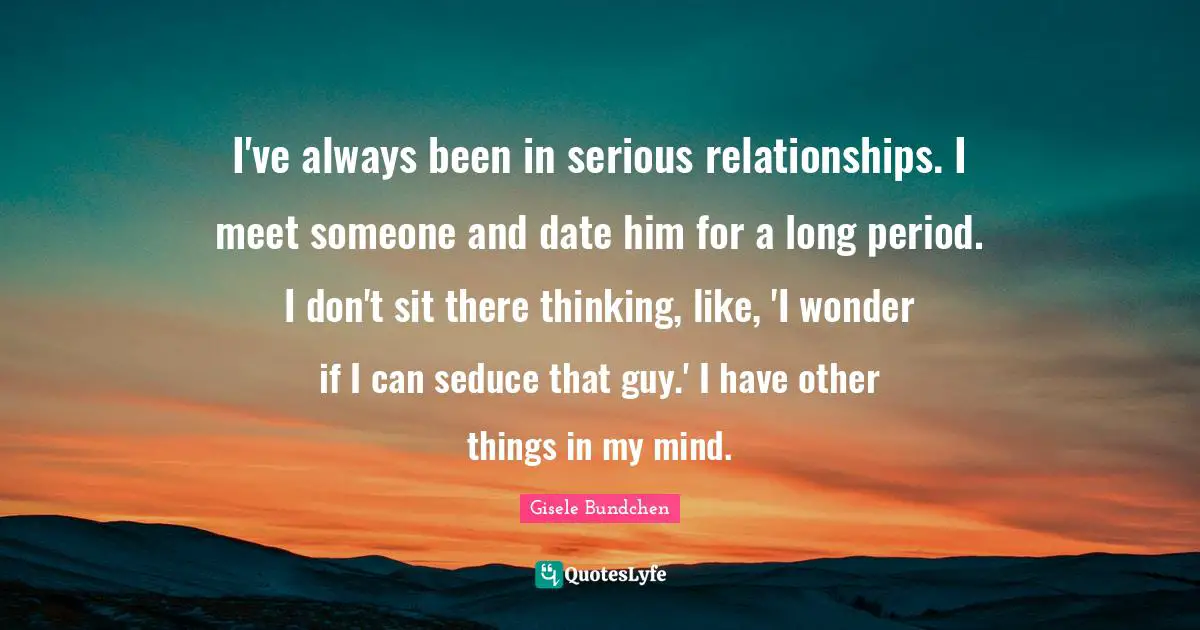 I've always been in serious relationships. I meet someone and date him for a long period. I don't sit there thinking, like, 'I wonder if I can seduce that guy.' I have other things in my mind.