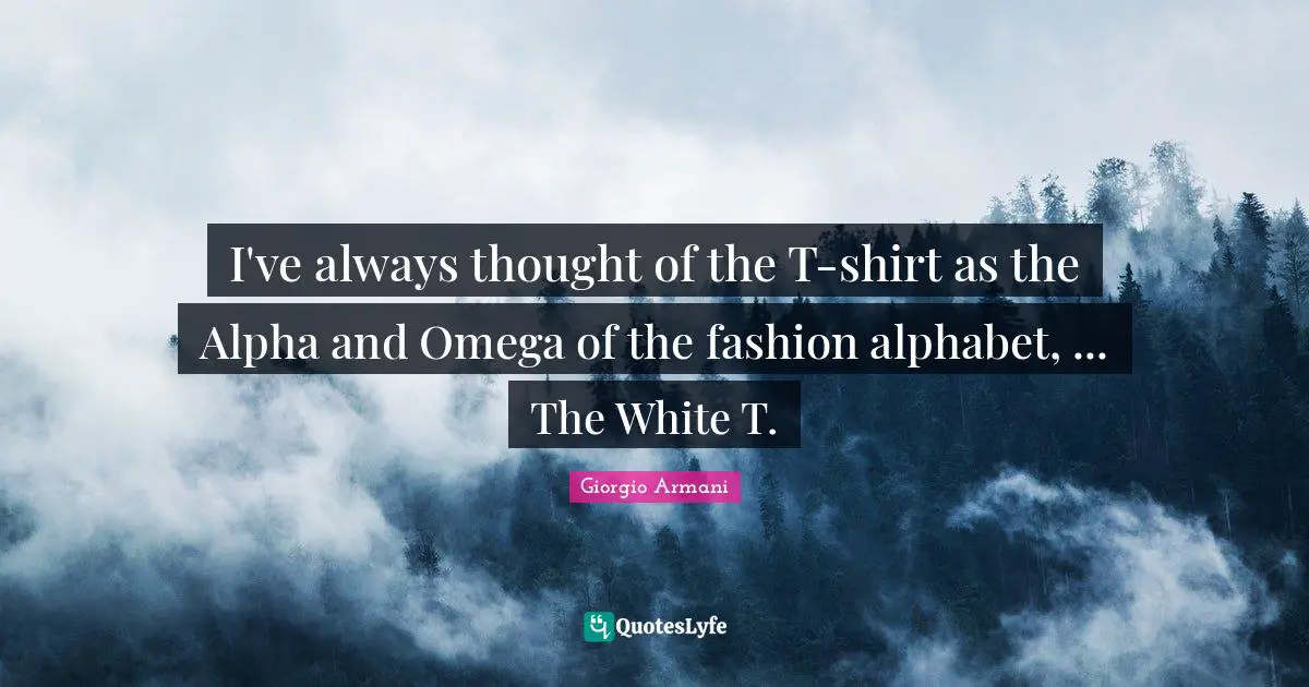 I've always thought of the T-shirt as the Alpha and Omega of the fashion alphabet, ... The White T.