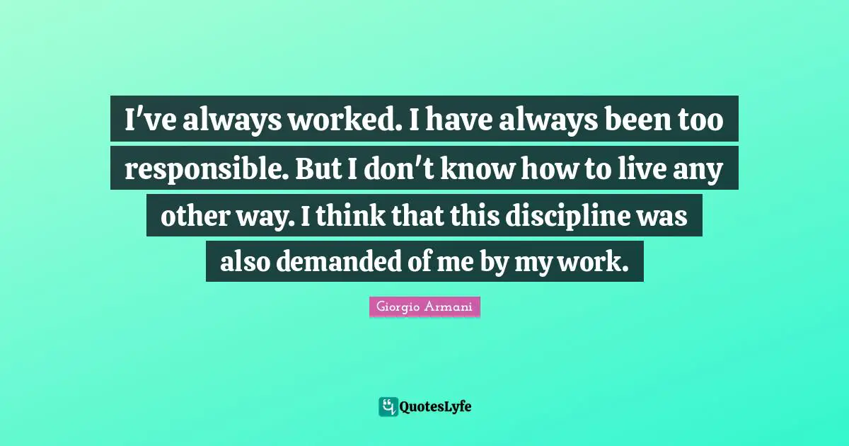 I've always worked. I have always been too responsible. But I don't know how to live any other way. I think that this discipline was also demanded of me by my work.