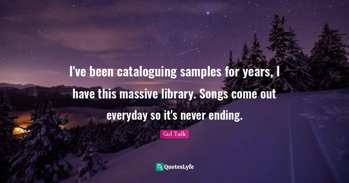 Never Ending Quotes: "I've been cataloguing samples for years, I have this massive library. Songs come out everyday so it's never ending."