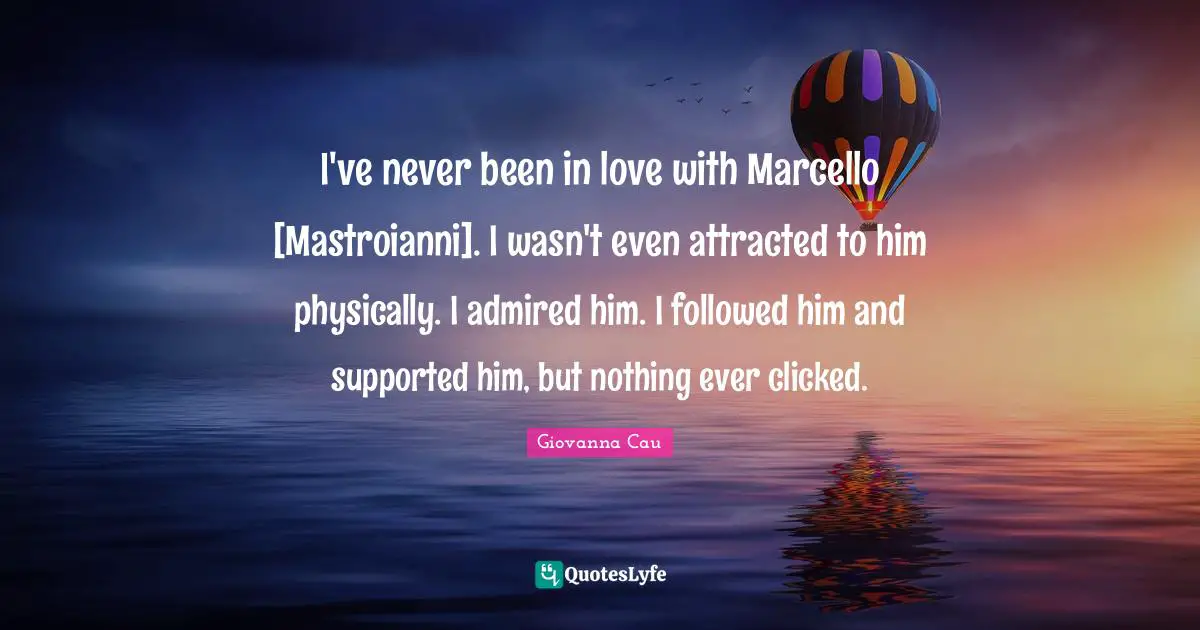 I've never been in love with Marcello [Mastroianni]. I wasn't even attracted to him physically. I admired him. I followed him and supported him, but nothing ever clicked.
