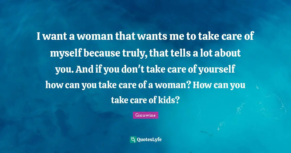 I want a woman that wants me to take care of myself because truly, that tells a lot about you. And if you don't take care of yourself how can you take care of a woman? How can you take care of kids?