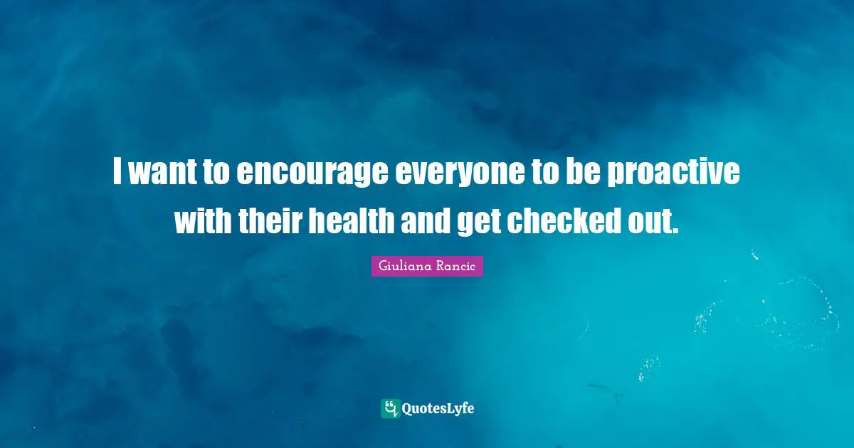 Giuliana Rancic Quotes: "I want to encourage everyone to be proactive with their health and get checked out."