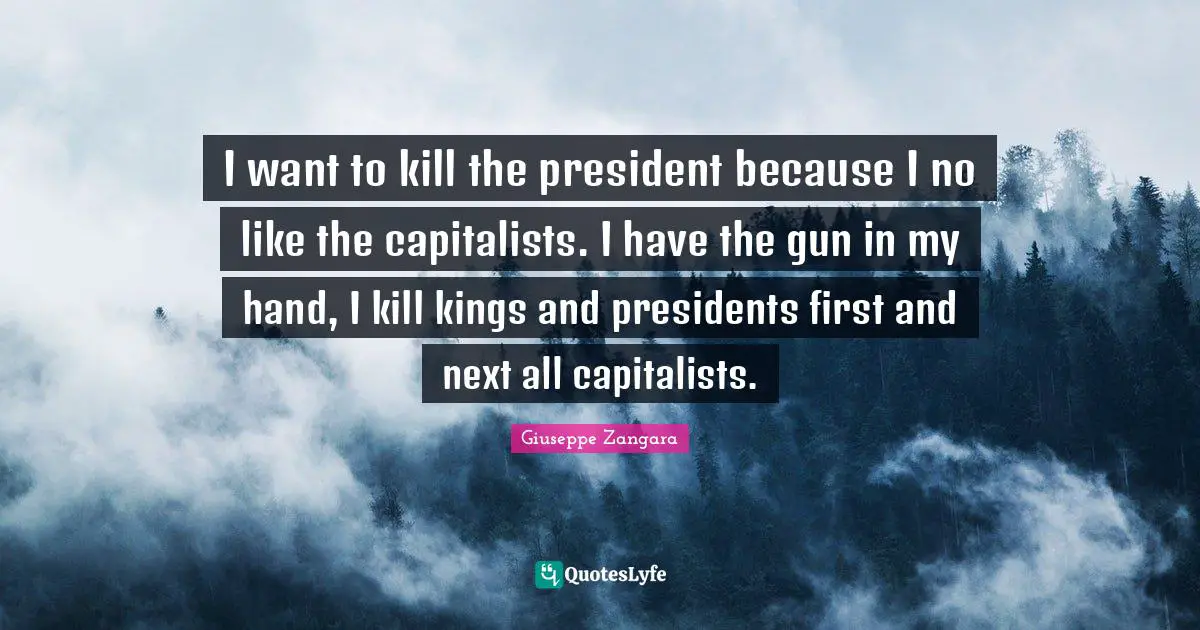 I want to kill the president because I no like the capitalists. I have the gun in my hand, I kill kings and presidents first and next all capitalists.