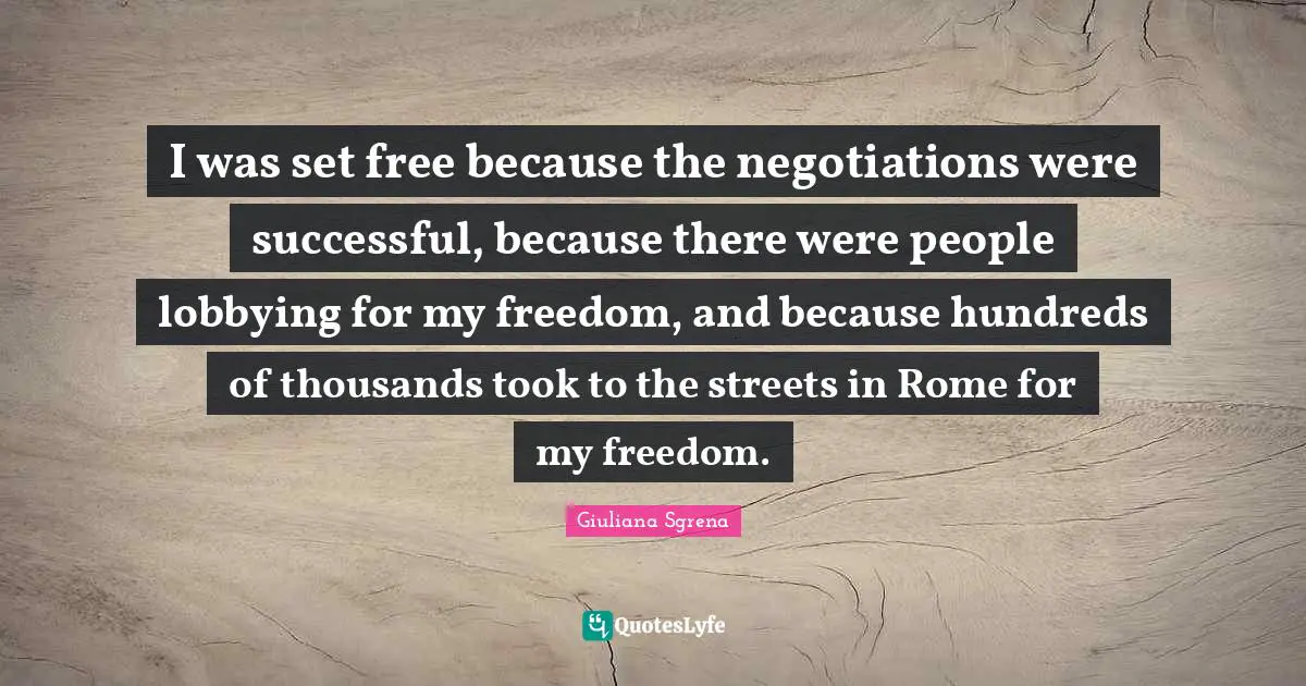 I was set free because the negotiations were successful, because there were people lobbying for my freedom, and because hundreds of thousands took to the streets in Rome for my freedom.