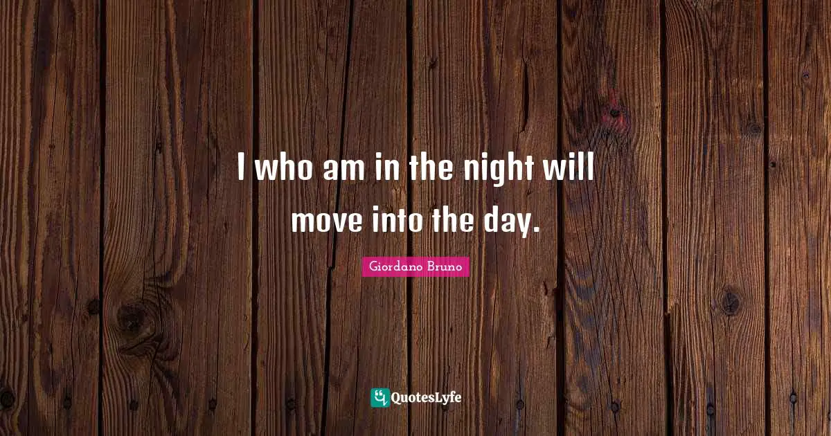 Giordano Bruno Quotes: "I who am in the night will move into the day."