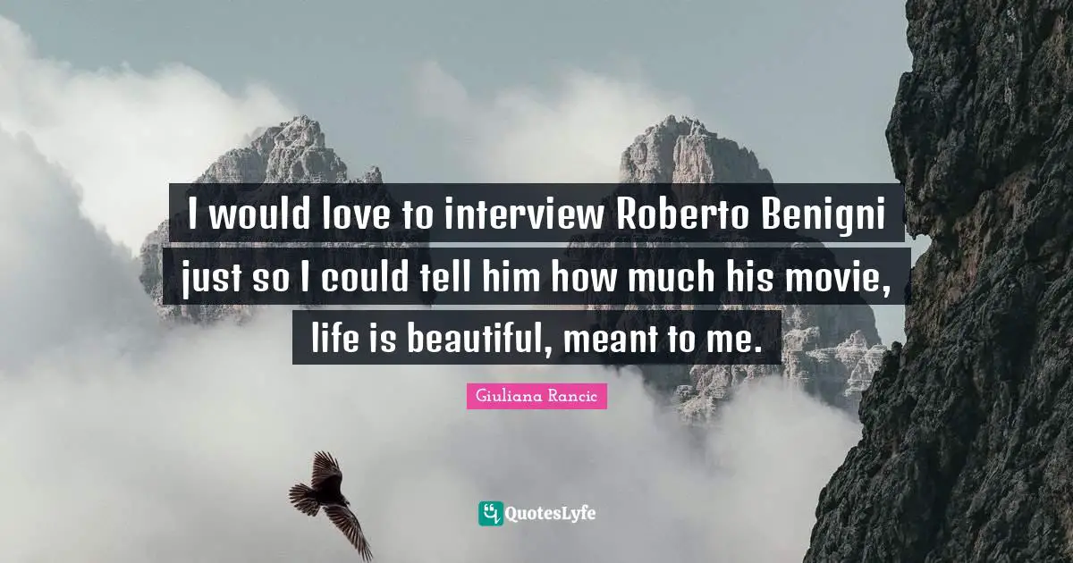 Giuliana Rancic Quotes: "I would love to interview Roberto Benigni just so I could tell him how much his movie, life is beautiful, meant to me."