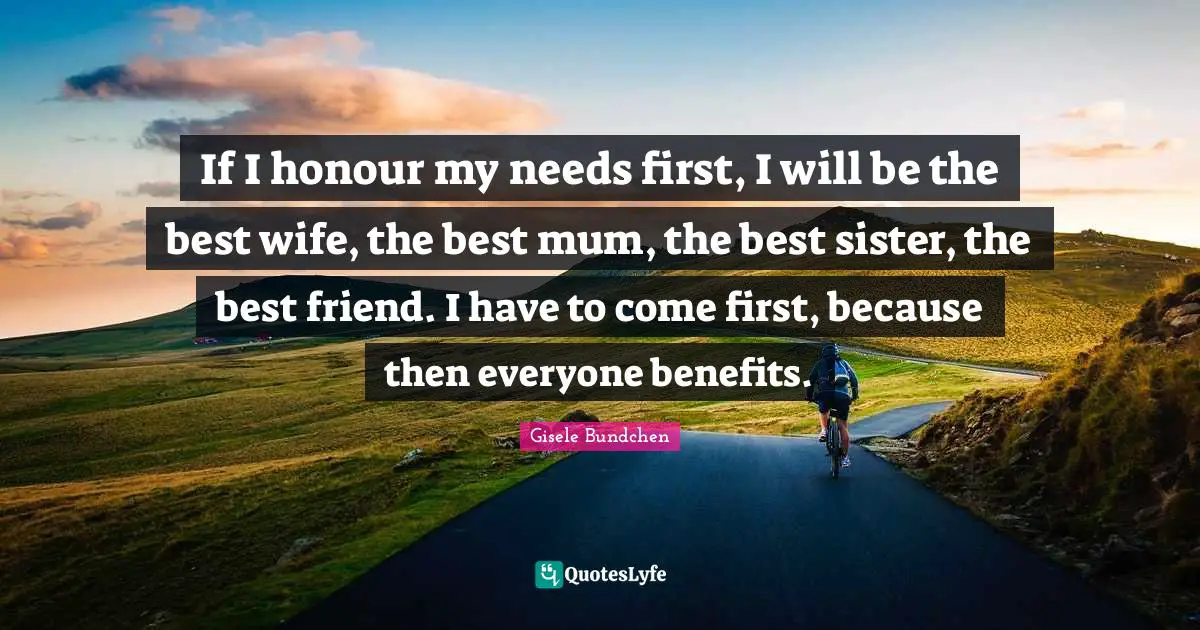 If I honour my needs first, I will be the best wife, the best mum, the best sister, the best friend. I have to come first, because then everyone benefits.