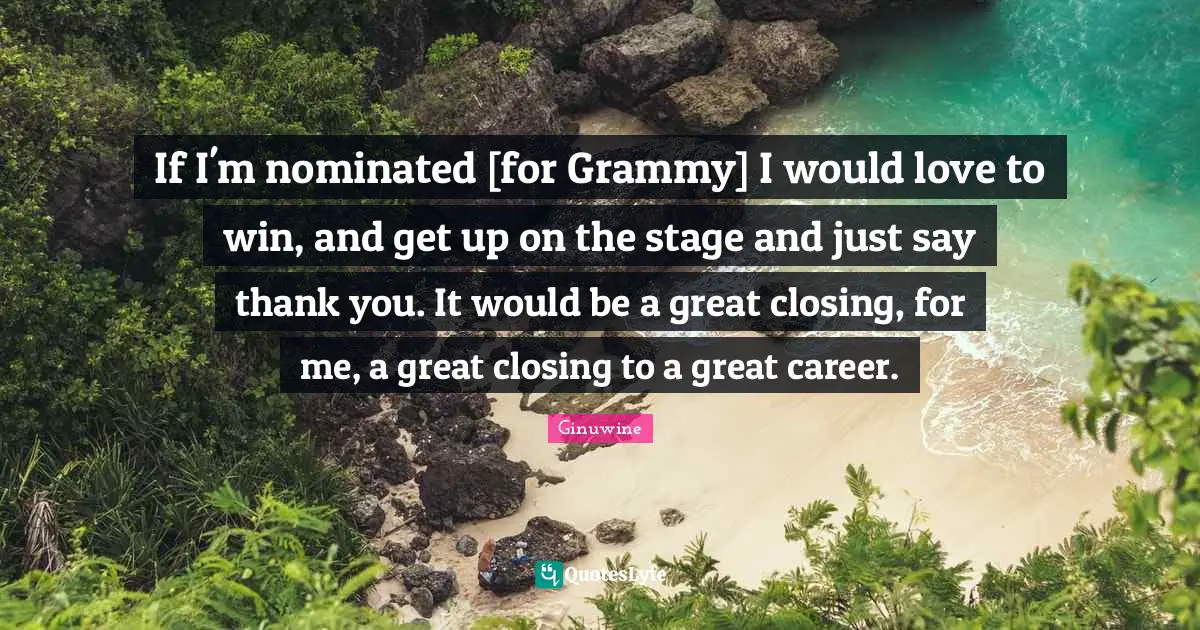 If I'm nominated [for Grammy] I would love to win, and get up on the stage and just say thank you. It would be a great closing, for me, a great closing to a great career.
