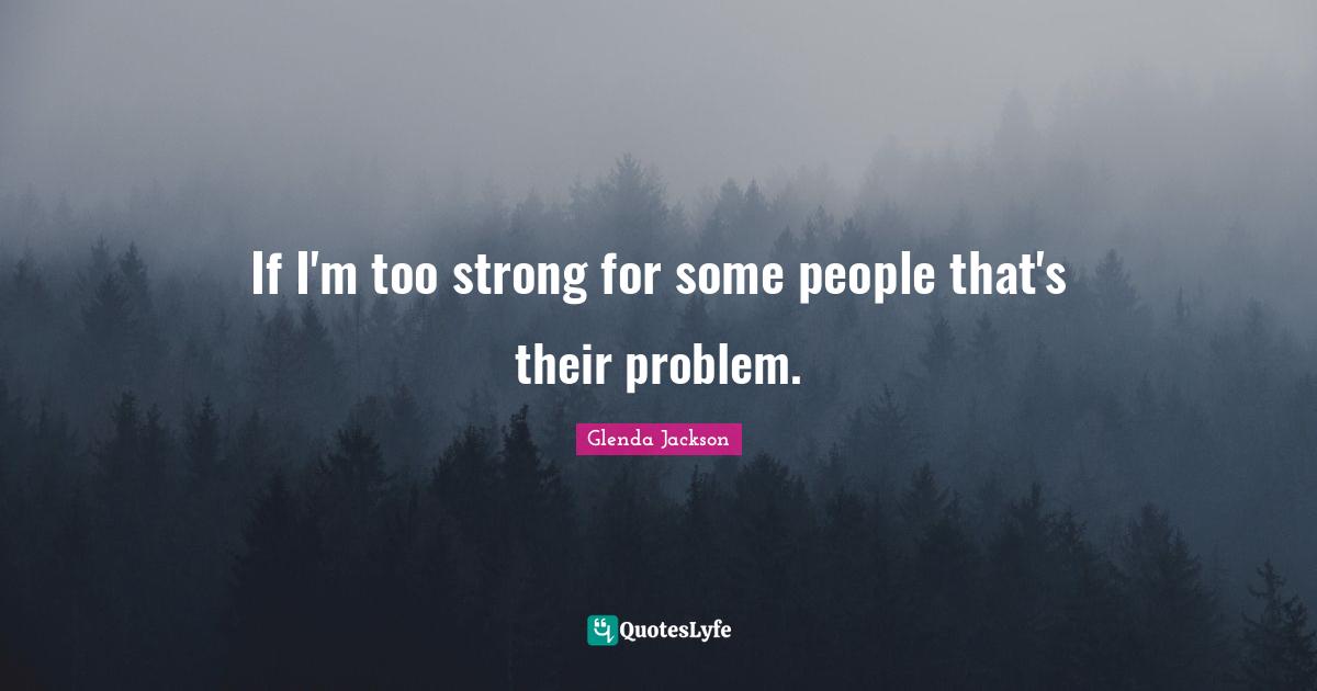 Glenda Jackson Quotes: "If I'm too strong for some people that's their problem."