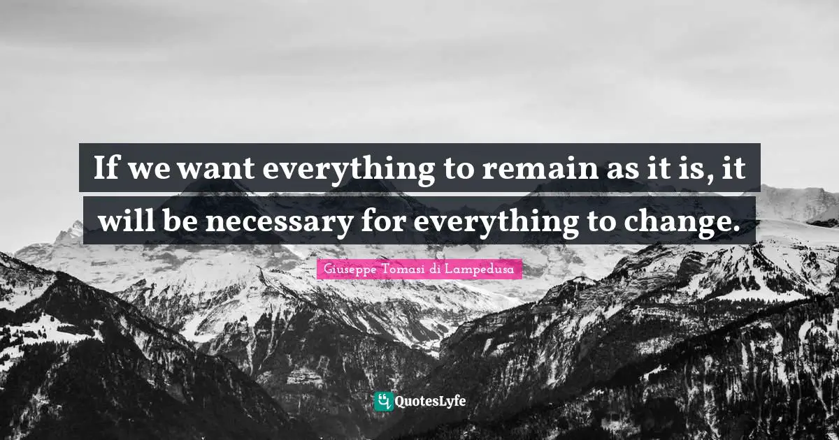 If we want everything to remain as it is, it will be necessary for everything to change.