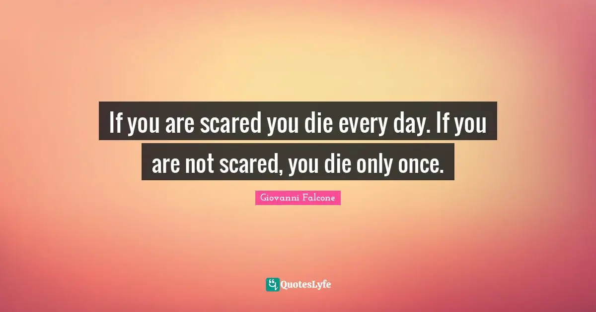 If you are scared you die every day. If you are not scared, you die only once.