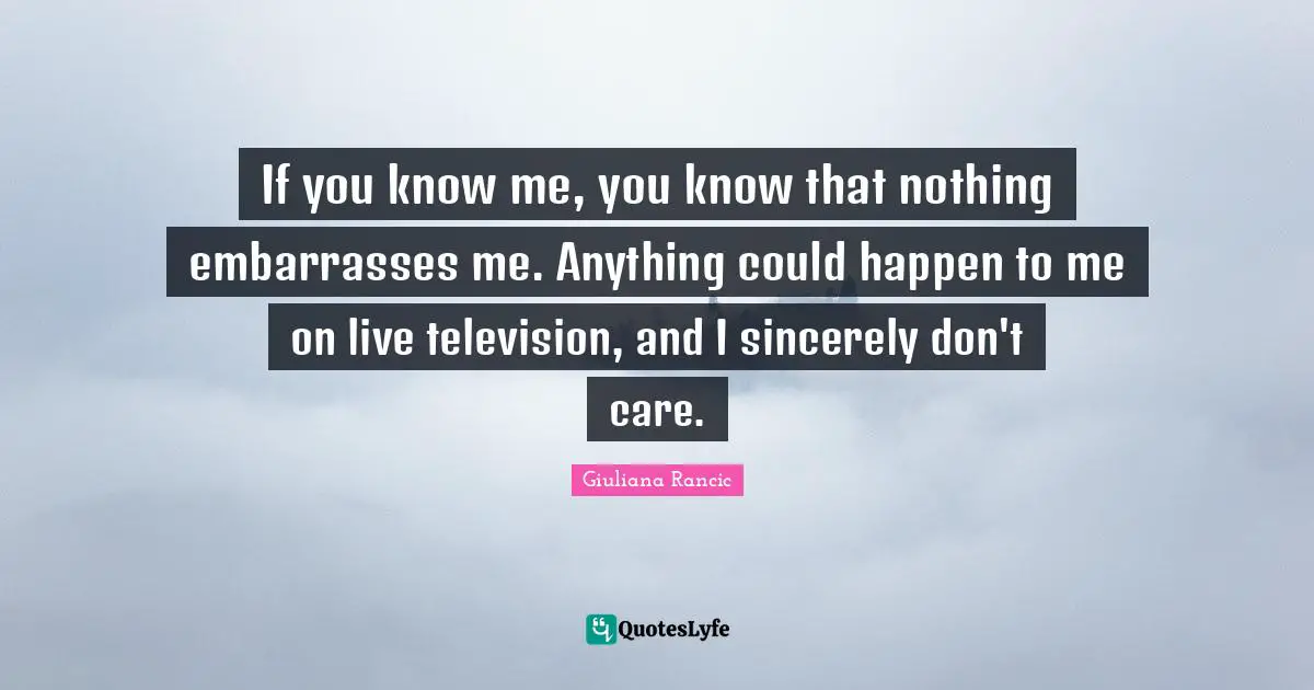 Giuliana Rancic Quotes: "If you know me, you know that nothing embarrasses me. Anything could happen to me on live television, and I sincerely don't care."