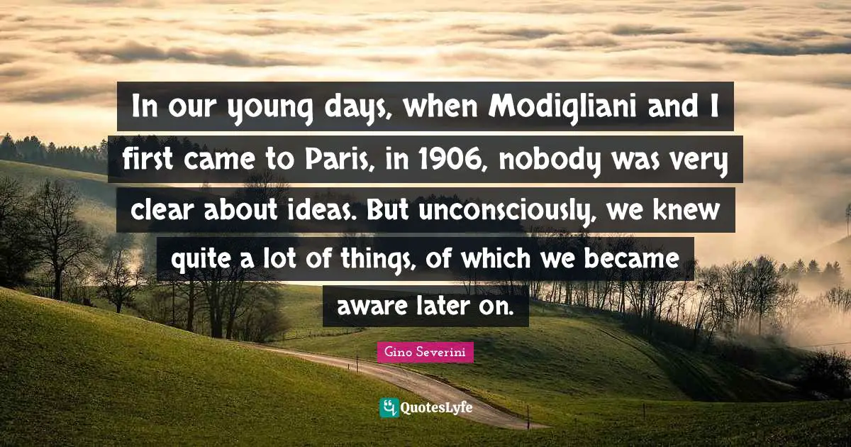 Young Days Quotes: "In our young days, when Modigliani and I first came to Paris, in 1906, nobody was very clear about ideas. But unconsciously, we knew quite a lot of things, of which we became aware later on."