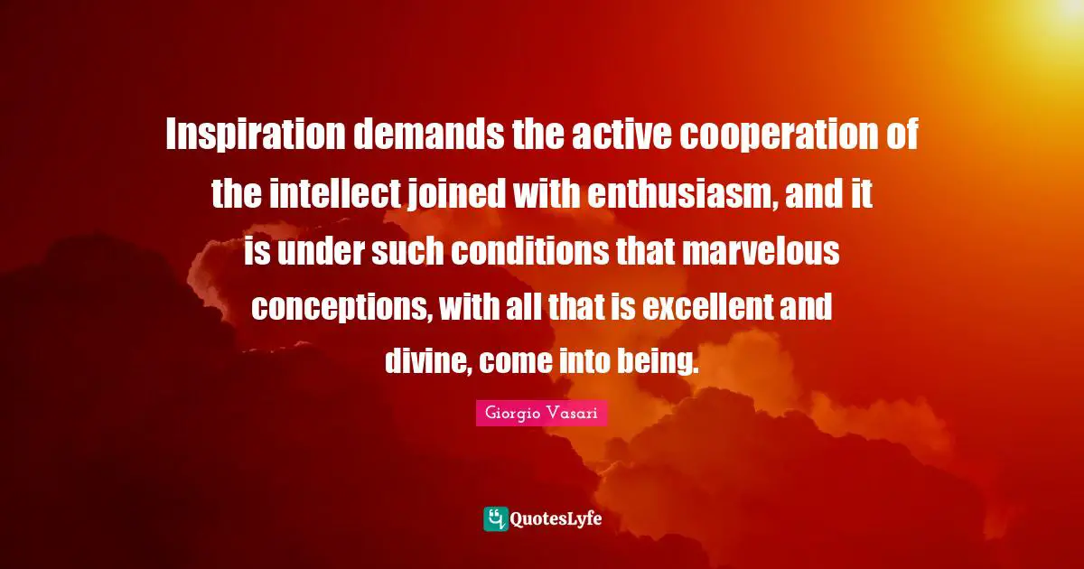 Inspiration demands the active cooperation of the intellect joined with enthusiasm, and it is under such conditions that marvelous conceptions, with all that is excellent and divine, come into being.