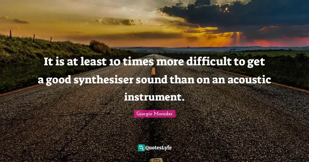 It is at least 10 times more difficult to get a good synthesiser sound than on an acoustic instrument.