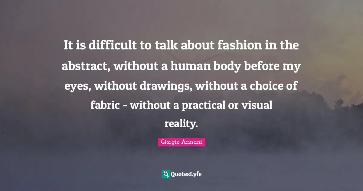 It is difficult to talk about fashion in the abstract, without a human body before my eyes, without drawings, without a choice of fabric - without a practical or visual reality.