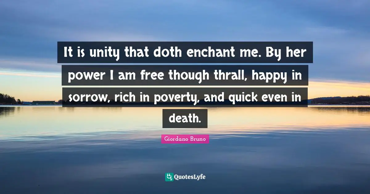 Giordano Bruno Quotes: "It is unity that doth enchant me. By her power I am free though thrall, happy in sorrow, rich in poverty, and quick even in death."