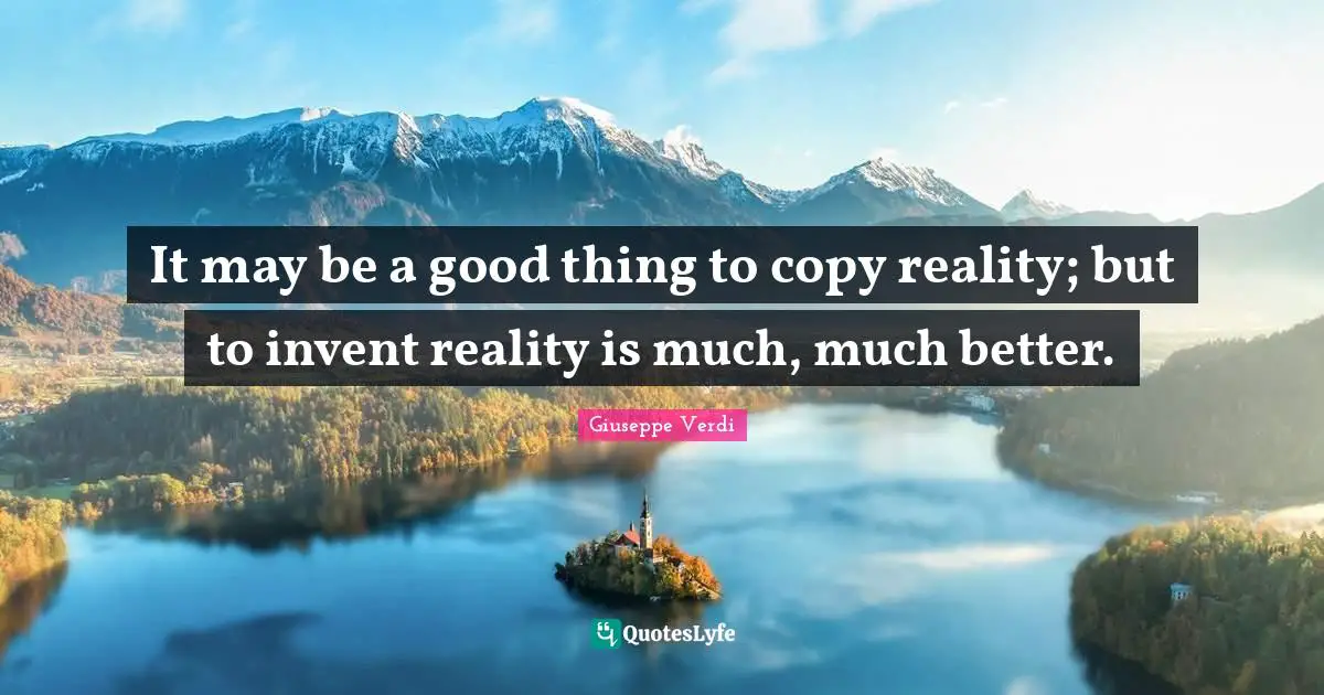 It may be a good thing to copy reality; but to invent reality is much, much better.