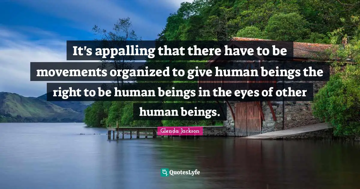 Glenda Jackson Quotes: "It's appalling that there have to be movements organized to give human beings the right to be human beings in the eyes of other human beings."