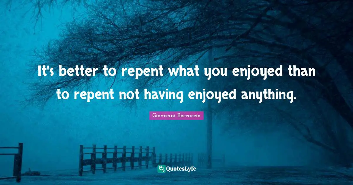 It's better to repent what you enjoyed than to repent not having enjoyed anything.