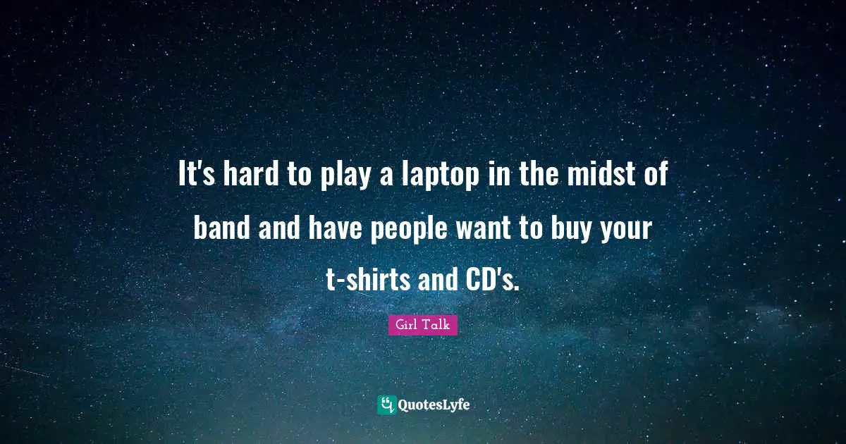 Girl Talk Quotes: "It's hard to play a laptop in the midst of band and have people want to buy your t-shirts and CD's."