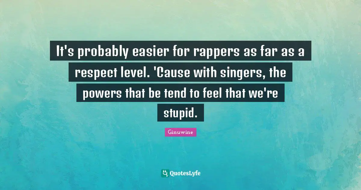 It's probably easier for rappers as far as a respect level. 'Cause with singers, the powers that be tend to feel that we're stupid.