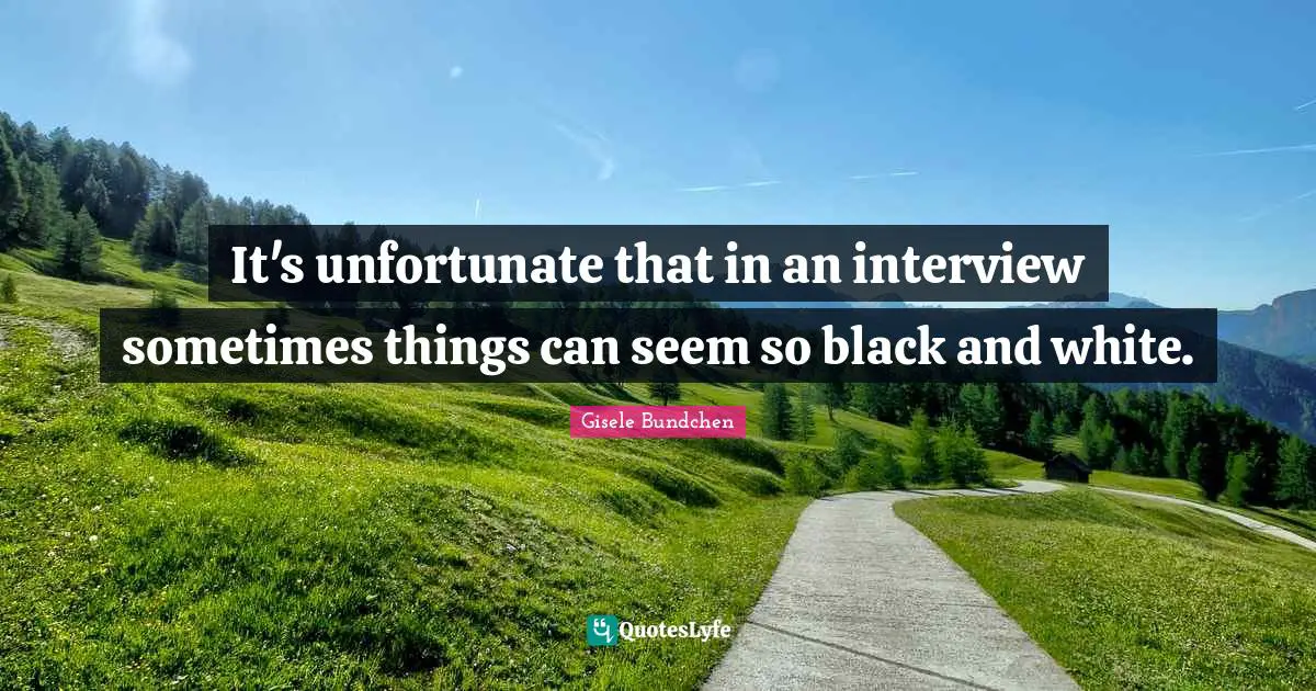 It's unfortunate that in an interview sometimes things can seem so black and white.