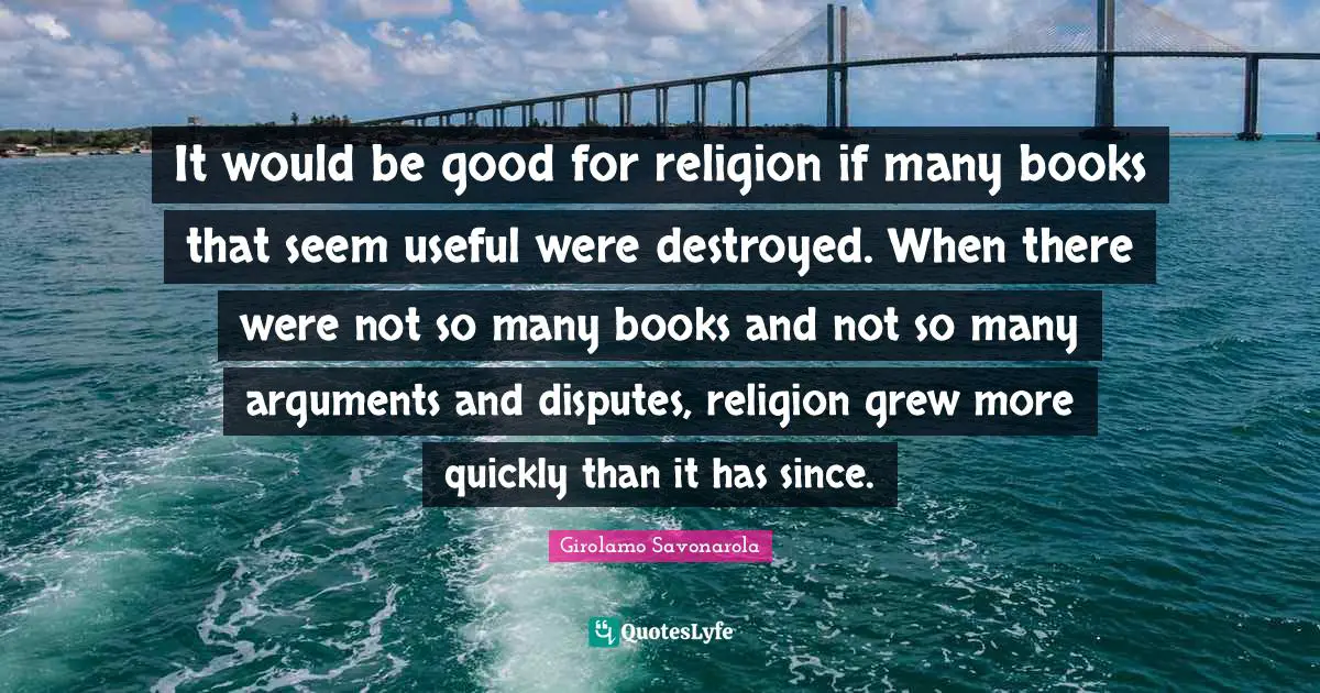 It would be good for religion if many books that seem useful were destroyed. When there were not so many books and not so many arguments and disputes, religion grew more quickly than it has since.