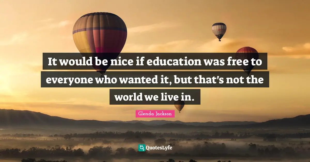 Glenda Jackson Quotes: "It would be nice if education was free to everyone who wanted it, but that's not the world we live in."