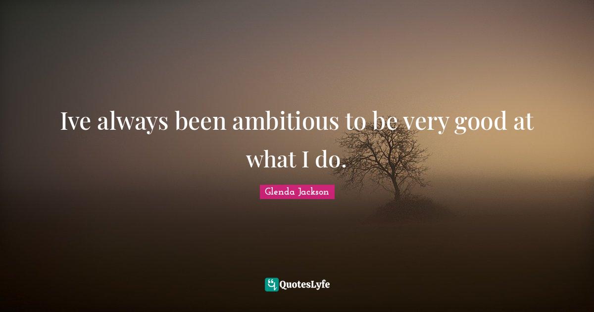 Glenda Jackson Quotes: "Ive always been ambitious to be very good at what I do."