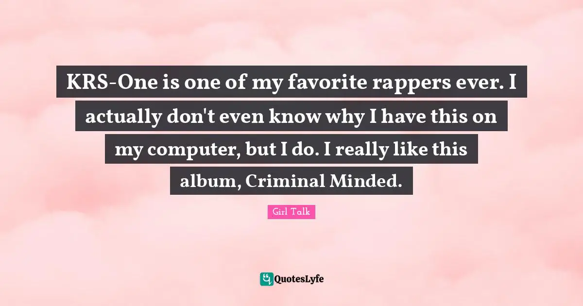 Girl Talk Quotes: "KRS-One is one of my favorite rappers ever. I actually don't even know why I have this on my computer, but I do. I really like this album, Criminal Minded."