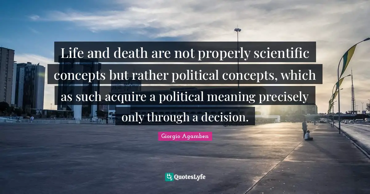 Concepts Quotes: "Life and death are not properly scientific concepts but rather political concepts, which as such acquire a political meaning precisely only through a decision."