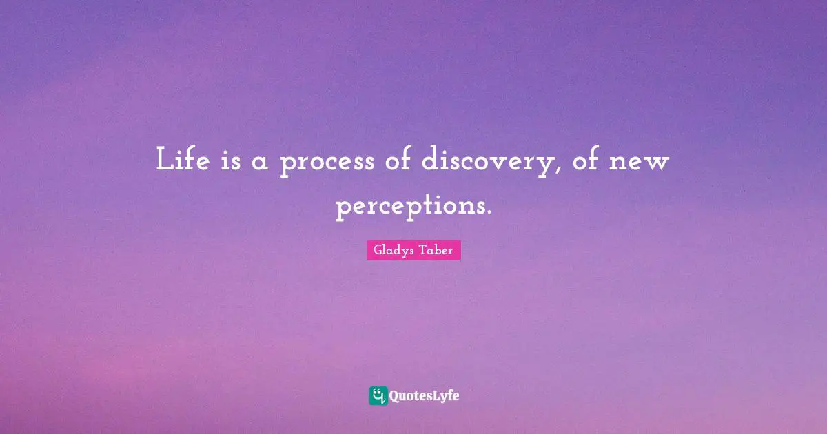 Life is a process of discovery, of new perceptions.