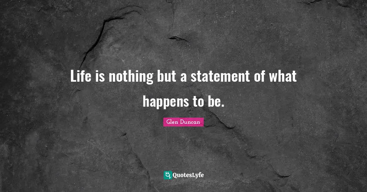 Life is nothing but a statement of what happens to be.