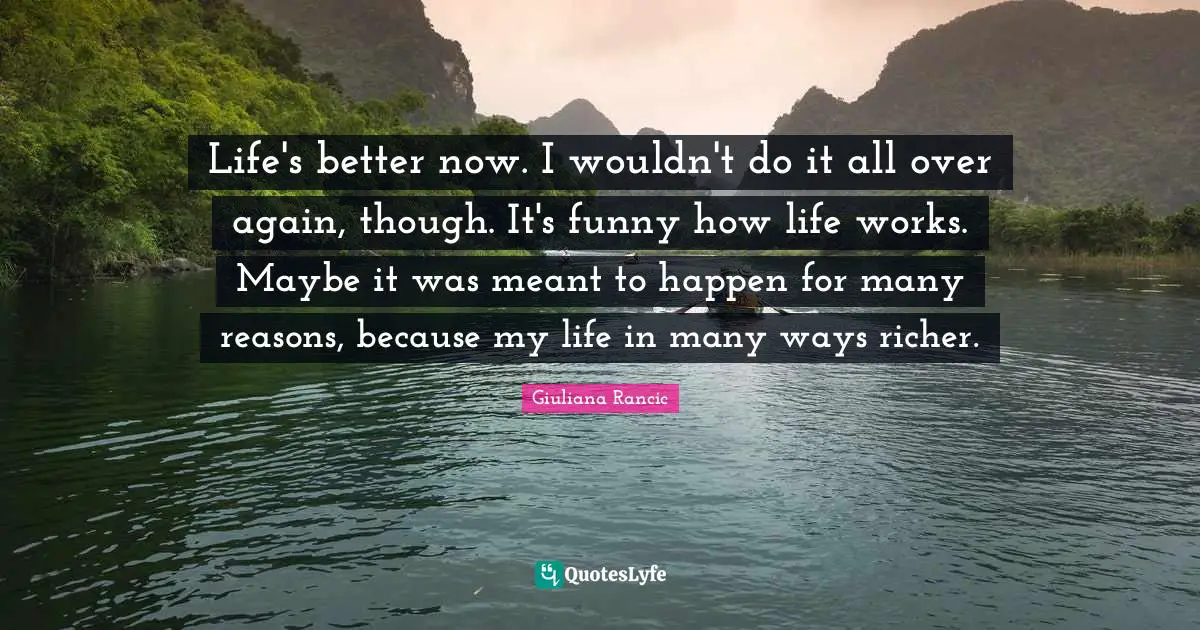 Giuliana Rancic Quotes: "Life's better now. I wouldn't do it all over again, though. It's funny how life works. Maybe it was meant to happen for many reasons, because my life in many ways richer."