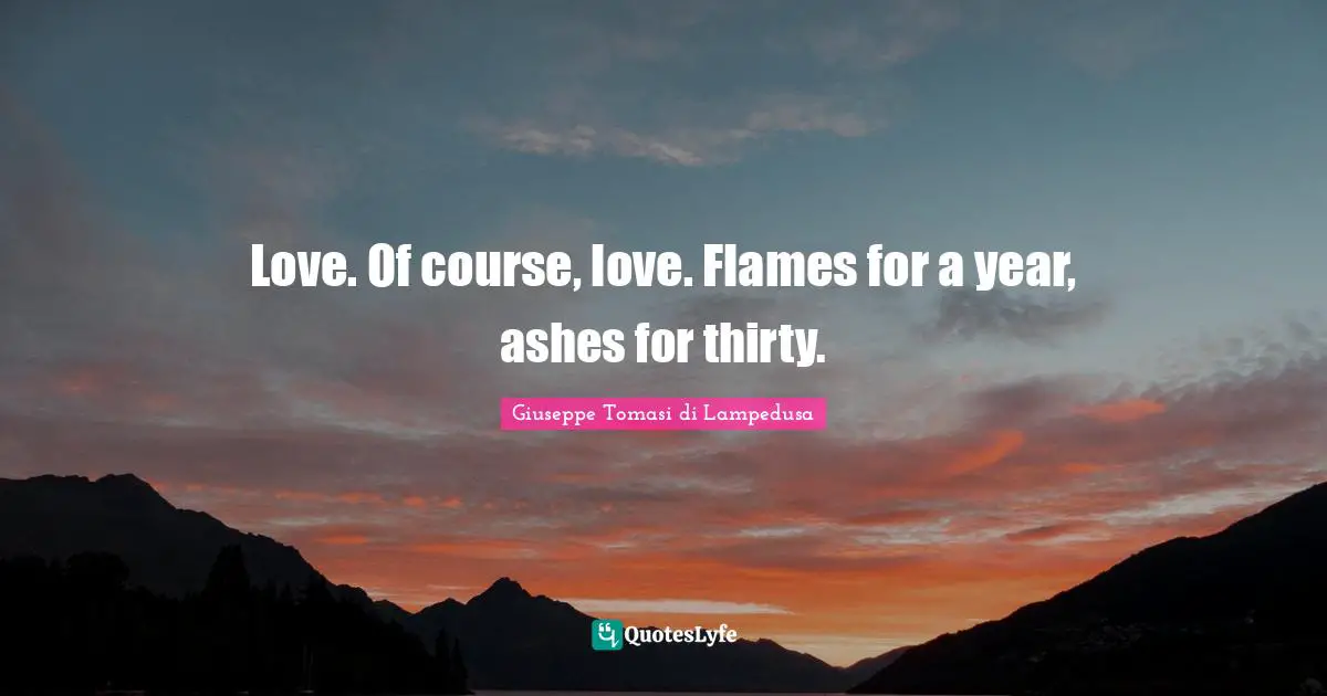 Love. Of course, love. Flames for a year, ashes for thirty.