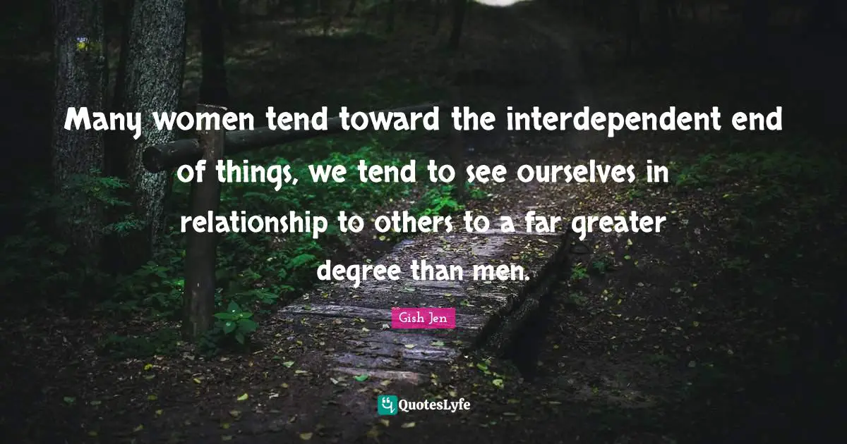 Gish Jen Quotes: "Many women tend toward the interdependent end of things, we tend to see ourselves in relationship to others to a far greater degree than men."