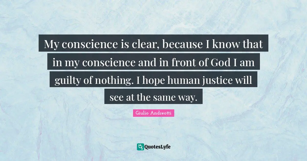 My conscience is clear, because I know that in my conscience and in front of God I am guilty of nothing. I hope human justice will see at the same way.