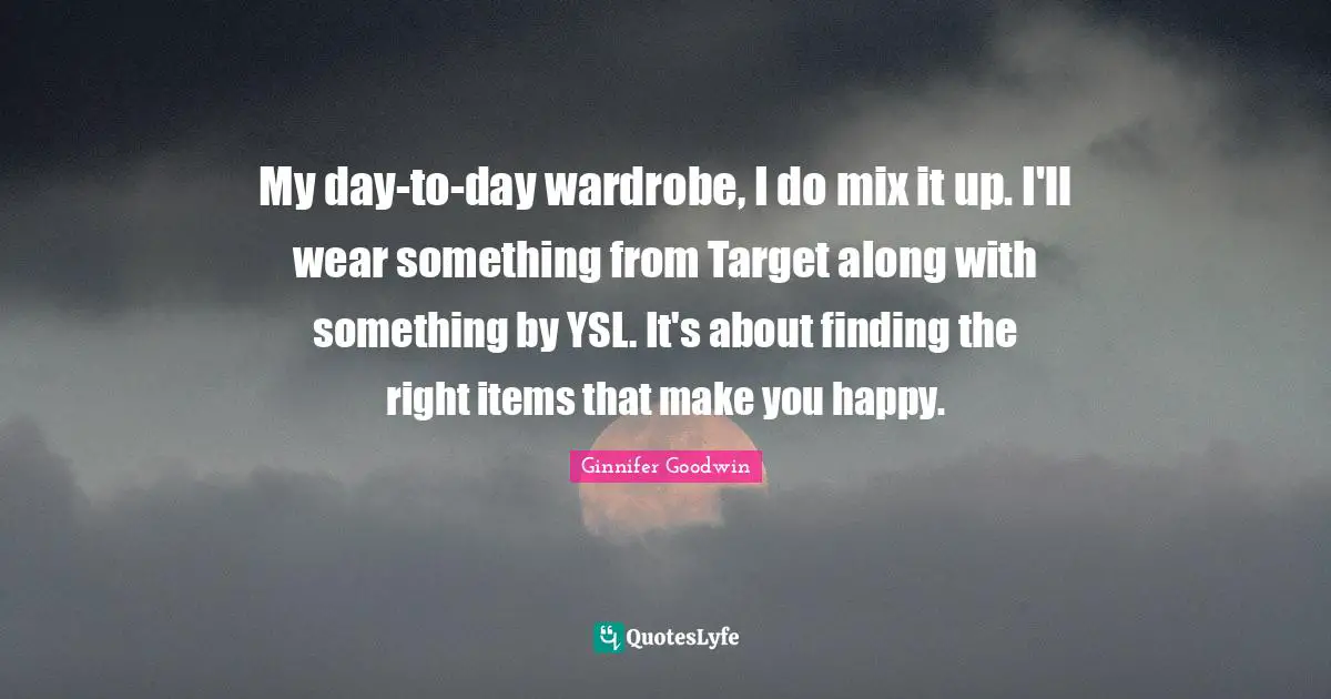 My day-to-day wardrobe, I do mix it up. I'll wear something from Target along with something by YSL. It's about finding the right items that make you happy.